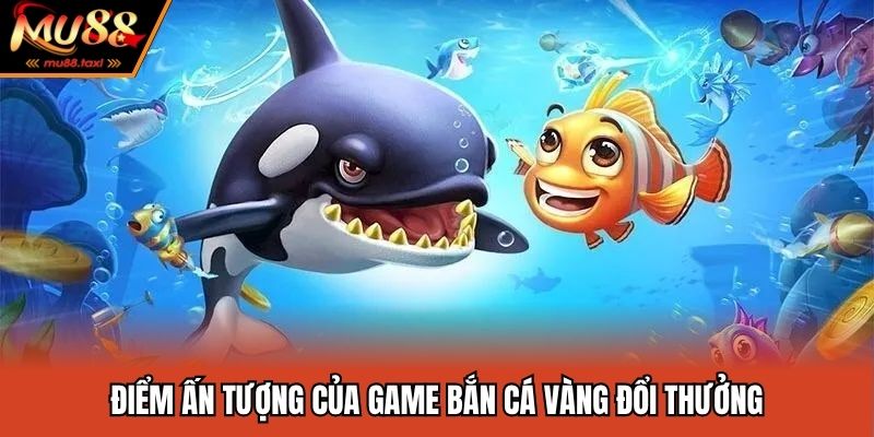 Điểm ấn tượng của game bắn cá vàng đổi thưởng